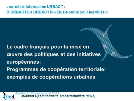 Journée d’information URBACT : D’URBACT II à URBACT III – Quels outils pour les villes ? Le cadre français pour la mise en œuvre des politiques et des.