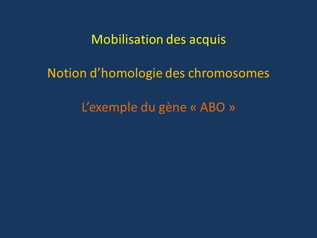 Mobilisation des acquis Notion d’homologie des chromosomes L’exemple du gène « ABO »