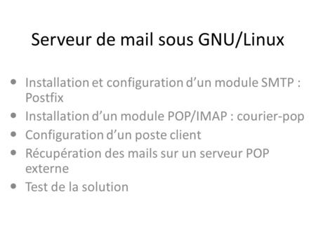 Serveur de mail sous GNU/Linux Installation et configuration d’un module SMTP : Postfix Installation d’un module POP/IMAP : courier-pop Configuration d’un.