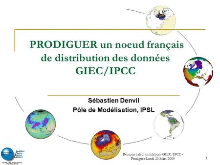 Réunion calcul simulations GIEC/IPCC - Prodiguer Lundi 23 Mars 2009 1 PRODIGUER un noeud français de distribution des données GIEC/IPCC Sébastien Denvil.