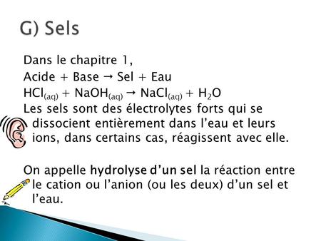 G) Sels Dans le chapitre 1, Acide + Base  Sel + Eau HCl(aq) + NaOH(aq)  NaCl(aq) + H2O Les sels sont des électrolytes forts qui se dissocient entièrement.