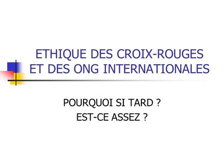 ETHIQUE DES CROIX-ROUGES ET DES ONG INTERNATIONALES POURQUOI SI TARD ? EST-CE ASSEZ ?