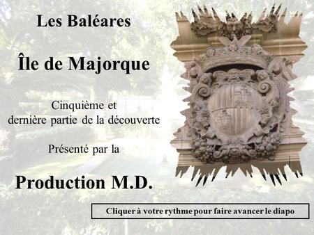 Les Baléares Île de Majorque Cinquième et dernière partie de la découverte Présenté par la Production M.D. Cliquer à votre rythme pour faire avancer le.