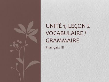 Français III UNITÉ 1, LEÇON 2 VOCABULAIRE / GRAMMAIRE.
