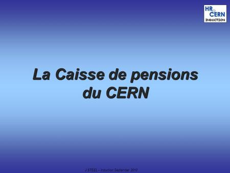 J.STEEL – Induction September 2010 1 La Caisse de pensions du CERN.
