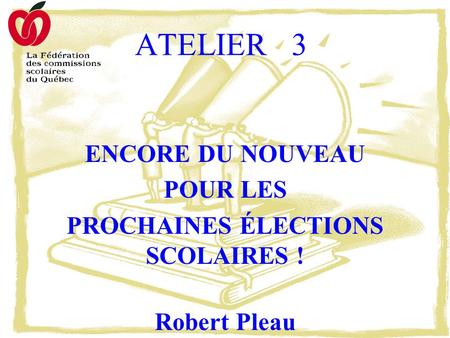 ATELIER 3 ENCORE DU NOUVEAU POUR LES PROCHAINES ÉLECTIONS SCOLAIRES ! Robert Pleau.