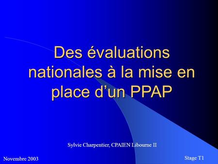 Des évaluations nationales à la mise en place d’un PPAP Novembre 2003 Stage T1 Sylvie Charpentier, CPAIEN Libourne II.