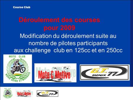 Déroulement des courses pour 2009 Modification du déroulement suite au nombre de pilotes participants aux challenge club en 125cc et en 250cc Course Club.