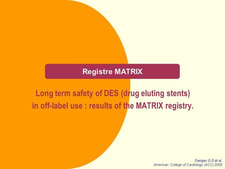 Registre MATRIX Long term safety of DES (drug eluting stents) in off-label use : results of the MATRIX registry. Dangas G.D et al. American College of.