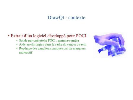DrawQt : contexte Extrait d’un logiciel développé pour POCI Sonde per-opératoire POCI : gamma-caméra Aide au chirurgien dans le cadre du cancer du sein.