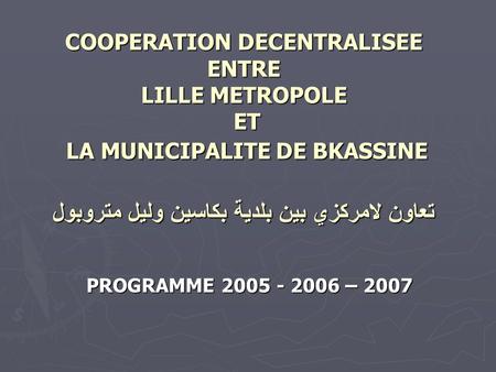 COOPERATION DECENTRALISEE ENTRE LILLE METROPOLE ET LA MUNICIPALITE DE BKASSINE تعاون لامركزي بين بلدية بكاسين وليل متروبول PROGRAMME 2005 - 2006 – 2007.