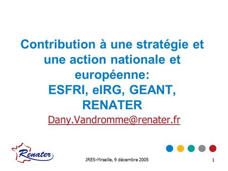 JRES-Mrseille, 9 décembre 2005 1 Contribution à une stratégie et une action nationale et européenne: ESFRI, eIRG, GEANT, RENATER
