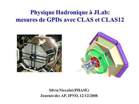 Physique Hadronique à JLab: mesures de GPDs avec CLAS et CLAS12 Silvia Niccolai (PHASE) Journée des AP, IPNO, 12/12/2008.