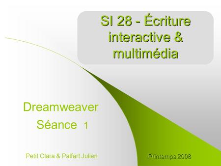 SI 28 - Écriture interactive & multimédia Dreamweaver Séance 1 Petit Clara & Palfart Julien Printemps2008 Printemps 2008.