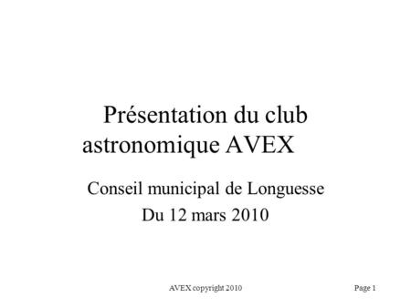 AVEX copyright 2010Page 1 Présentation du club astronomique AVEX Conseil municipal de Longuesse Du 12 mars 2010.