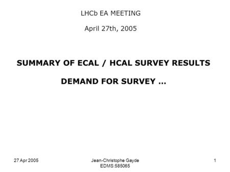 27 Apr 2005Jean-Christophe Gayde EDMS:585065 1 SUMMARY OF ECAL / HCAL SURVEY RESULTS DEMAND FOR SURVEY … LHCb EA MEETING April 27th, 2005.