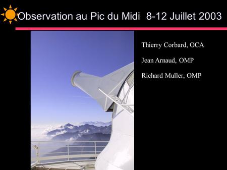 Observation au Pic du Midi 8-12 Juillet 2003 Thierry Corbard, OCA Jean Arnaud, OMP Richard Muller, OMP.