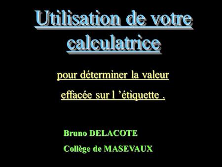 Utilisation de votre calculatrice pour déterminer la valeur effacée sur l ’étiquette. Bruno DELACOTE Collège de MASEVAUX.