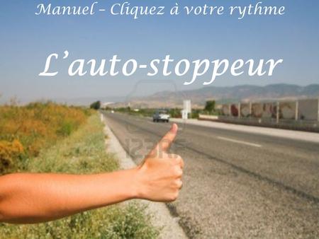 Manuel – Cliquez à votre rythme L’auto-stoppeur Les autos sont plutôt rares, et il faut être patient... Sur une route, un auto-stoppeur fait signe aux.