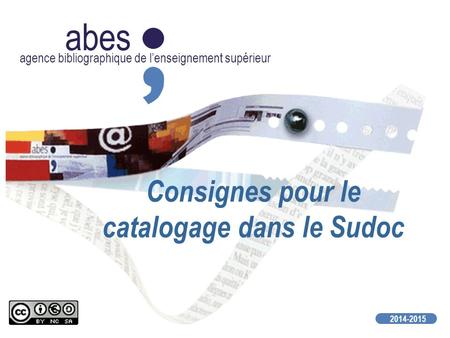 Abes agence bibliographique de l’enseignement supérieur 2014-2015 Consignes pour le catalogage dans le Sudoc.