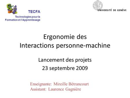 Ergonomie des Interactions personne-machine Lancement des projets 23 septembre 2009 TECFA Technologies pour la Formation et l’Apprentissage Enseignante: