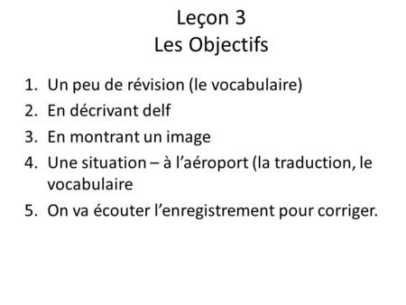 Leçon 3 Les Objectifs 1.Un peu de révision (le vocabulaire) 2.En décrivant delf 3.En montrant un image 4.Une situation – à l’aéroport (la traduction, le.