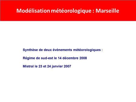 Modélisation météorologique : Marseille Synthèse de deux événements météorologiques : Régime de sud-est le 14 décembre 2008 Mistral le 23 et 24 janvier.