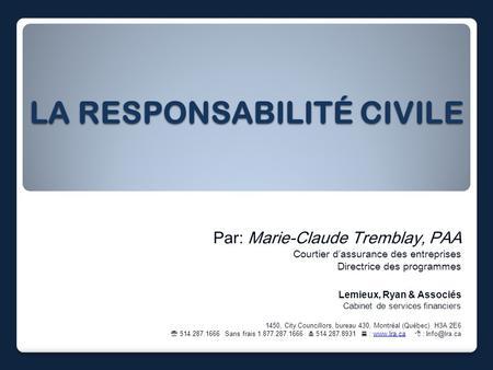 LA RESPONSABILITÉ CIVILE Par: Marie-Claude Tremblay, PAA Courtier d’assurance des entreprises Directrice des programmes Lemieux, Ryan & Associés Cabinet.