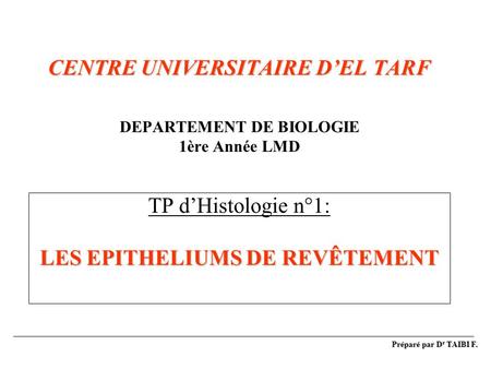 CENTRE UNIVERSITAIRE D’EL TARF DEPARTEMENT DE BIOLOGIE 1ère Année LMD TP d’Histologie n°1: LES EPITHELIUMS DE REVÊTEMENT Préparé par Dr TAIBI F.