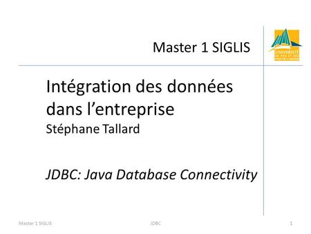 Master 1 SIGLIS Intégration des données dans l’entreprise Stéphane Tallard JDBC: Java Database Connectivity Master 1 SIGLIS1JDBC.