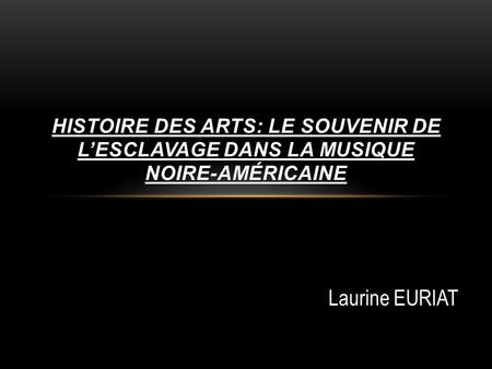 Histoire des arts: le souvenir de l’esclavage dans la musique noire-américaine Laurine EURIAT.