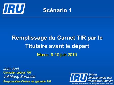 Remplissage du Carnet TIR par le Titulaire avant le départ Maroc, 9-10 juin 2010 © Union Internationale des Transports Routiers (IRU) 2010 Scénario 1 Jean.