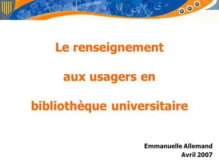 Le renseignement aux usagers en bibliothèque universitaire Emmanuelle Allemand Avril 2007.