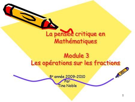 1 La pensée critique en Mathématiques Module 3 Les opérations sur les fractions 8 e année 2009-2010 Par Tina Noble.
