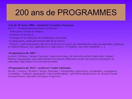 200 ans de PROGRAMMES Loi du 28 mars 1882 : construire la nation française. Art.1er. L’enseignement primaire comprend : - l’instruction morale et civique ;