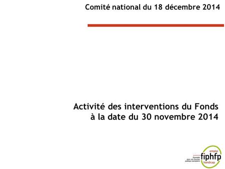 Activité des interventions du Fonds à la date du 30 novembre 2014 Comité national du 18 décembre 2014.