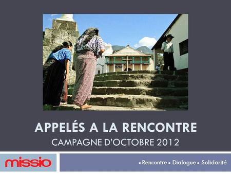 APPELÉS A LA RENCONTRE CAMPAGNE D’OCTOBRE 2012 Rencontre Dialogue Solidarité.