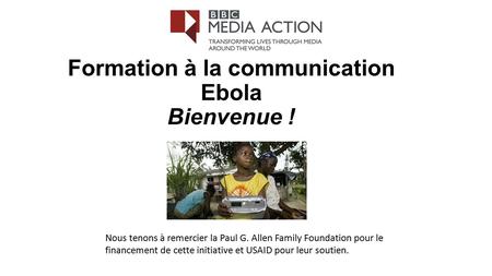 Formation à la communication Ebola Bienvenue ! Nous tenons à remercier la Paul G. Allen Family Foundation pour le financement de cette initiative et USAID.