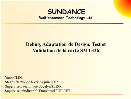 SUNDANCE Multiprocessor Technology Ltd. Yann CLIN Stage effectué de février à juin 2002. Superviseur technique: Jocelyn SEROT Superviseur industriel: Emmanuel.