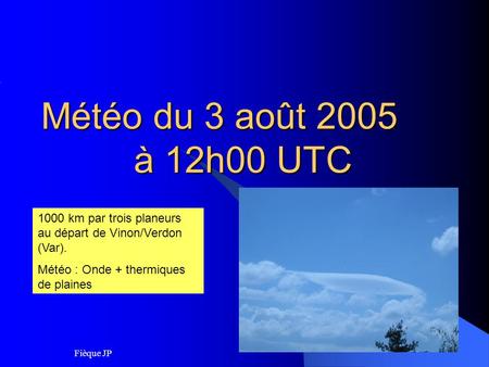 Fièque JP Météo du 3 août 2005 à 12h00 UTC Météo du 3 août 2005 à 12h00 UTC 1000 km par trois planeurs au départ de Vinon/Verdon (Var). Météo : Onde +