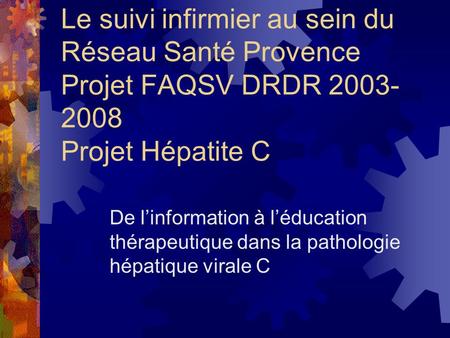Le suivi infirmier au sein du Réseau Santé Provence Projet FAQSV DRDR 2003-2008 Projet Hépatite C De l’information à l’éducation thérapeutique dans la.
