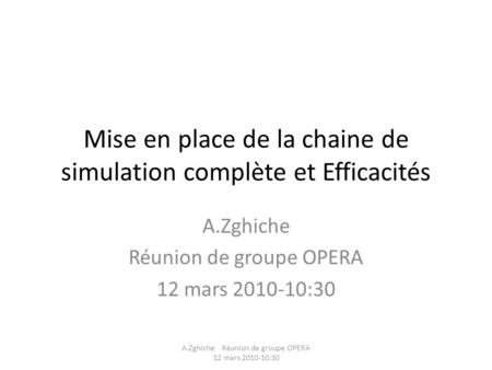 Mise en place de la chaine de simulation complète et Efficacités A.Zghiche Réunion de groupe OPERA 12 mars 2010-10:30 A.Zghiche Réunion de groupe OPERA.