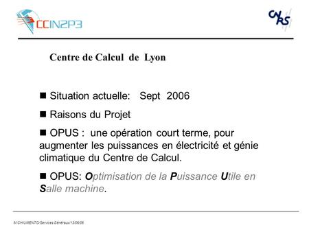 M.CHIUMENTO/Services Généraux/13/06/06 Centre de Calcul de Lyon Situation actuelle: Sept 2006 Raisons du Projet OPUS : une opération court terme, pour.
