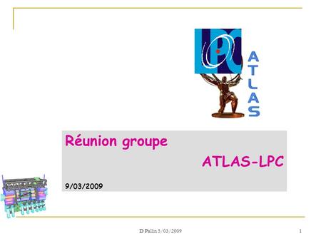 D Pallin 5/03/2009 1 Réunion groupe ATLAS-LPC 9/03/2009.