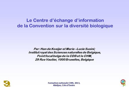 Formation nationale CHM, 2013, Abidjan, Côte d’Ivoire Le Centre d’échange d’information de la Convention sur la diversité biologique Par: Han de Koeijer.
