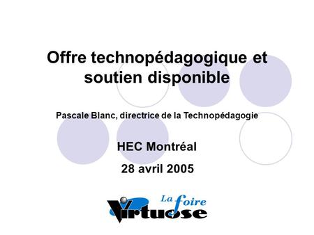 Foire Virtuose - 28 avril 2005 - Pascale Blanc Offre technopédagogique et soutien disponible Pascale Blanc, directrice de la Technopédagogie HEC Montréal.