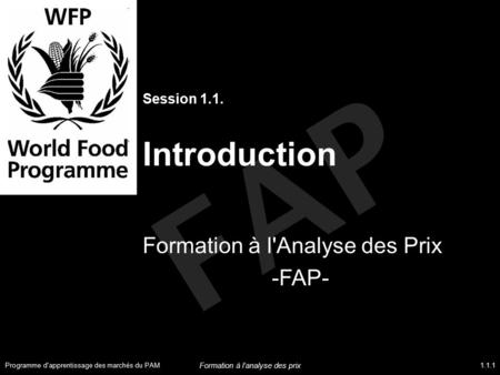 FAP Session 1.1. Introduction Formation à l'Analyse des Prix -FAP- Programme d'apprentissage des marchés du PAM1.1.1 Formation à l’analyse des prix.