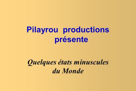 Pilayrou productions présente Quelques états minuscules du Monde.