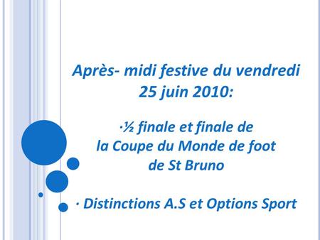 Après- midi festive du vendredi 25 juin 2010: ∙½ finale et finale de la Coupe du Monde de foot de St Bruno ∙ Distinctions A.S et Options Sport.