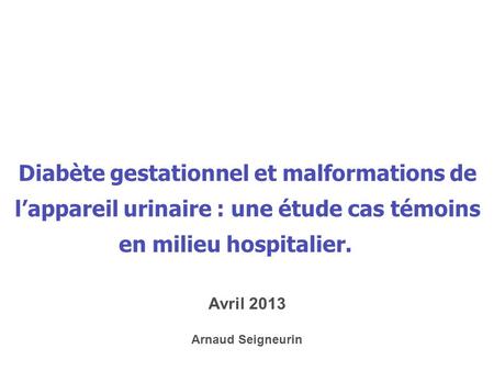 * 16/07/96 Diabète gestationnel et malformations de l’appareil urinaire : une étude cas témoins en milieu hospitalier.     Avril 2013 Arnaud Seigneurin.